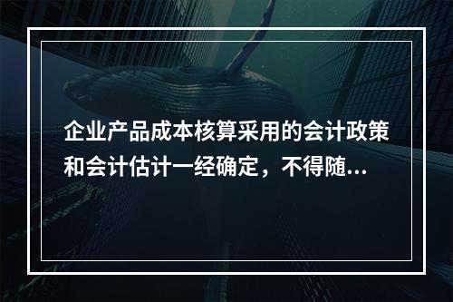 企业产品成本核算采用的会计政策和会计估计一经确定，不得随意变