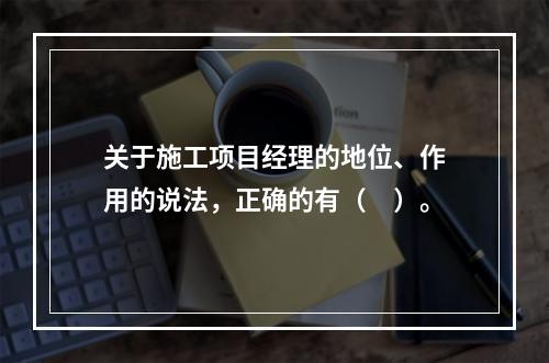 关于施工项目经理的地位、作用的说法，正确的有（　）。