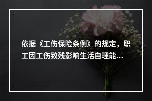 依据《工伤保险条例》的规定，职工因工伤致残影响生活自理能力的