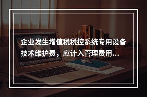 企业发生增值税税控系统专用设备技术维护费，应计入管理费用。（