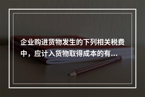 企业购进货物发生的下列相关税费中，应计入货物取得成本的有（　