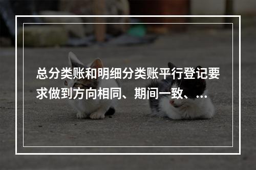 总分类账和明细分类账平行登记要求做到方向相同、期间一致、金额