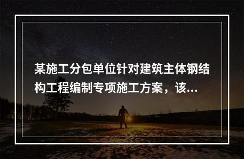 某施工分包单位针对建筑主体钢结构工程编制专项施工方案，该施工