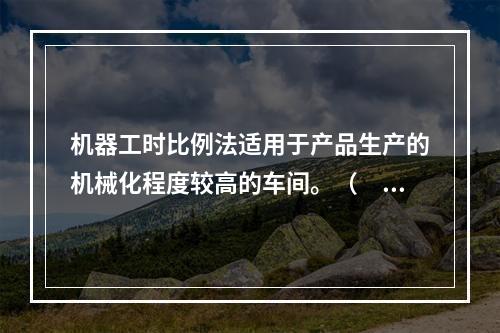 机器工时比例法适用于产品生产的机械化程度较高的车间。（　　）