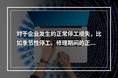 对于企业发生的正常停工损失，比如季节性停工、修理期间的正常停