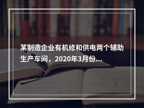 某制造企业有机修和供电两个辅助生产车间，2020年3月份机修