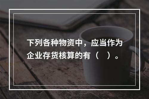 下列各种物资中，应当作为企业存货核算的有（　）。