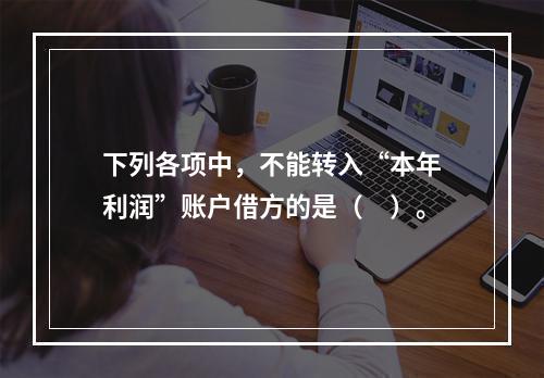 下列各项中，不能转入“本年利润”账户借方的是（　）。