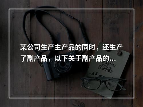 某公司生产主产品的同时，还生产了副产品，以下关于副产品的说法