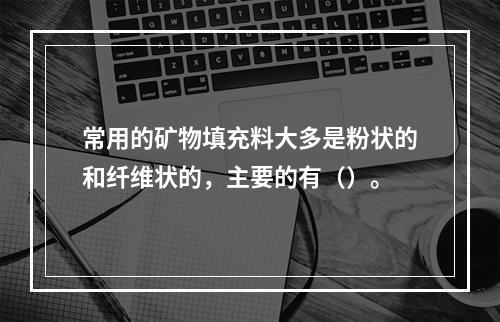 常用的矿物填充料大多是粉状的和纤维状的，主要的有（）。