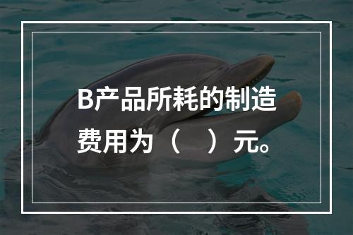 B产品所耗的制造费用为（　）元。