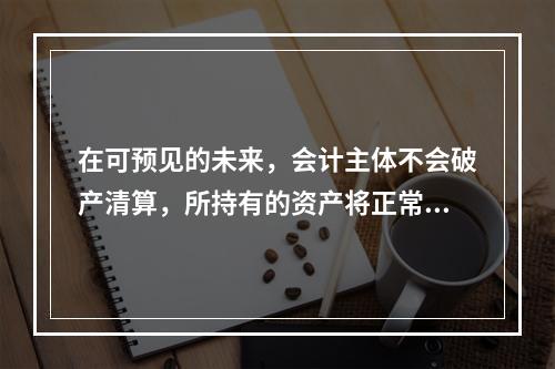 在可预见的未来，会计主体不会破产清算，所持有的资产将正常营运