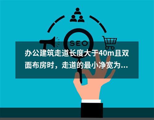 办公建筑走道长度大于40m且双面布房时，走道的最小净宽为（