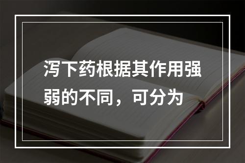 泻下药根据其作用强弱的不同，可分为