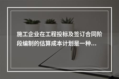 施工企业在工程投标及签订合同阶段编制的估算成本计划是一种（　