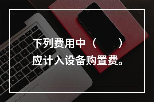 下列费用中（　　）应计入设备购置费。