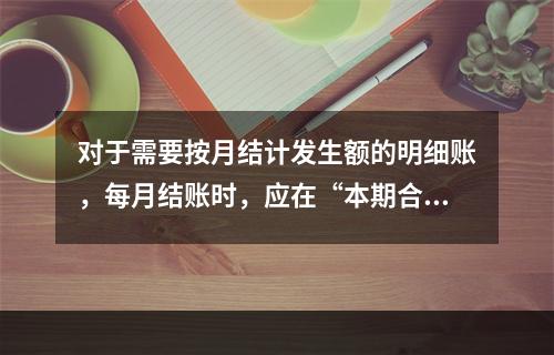 对于需要按月结计发生额的明细账，每月结账时，应在“本期合计”