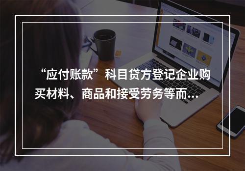 “应付账款”科目贷方登记企业购买材料、商品和接受劳务等而发生