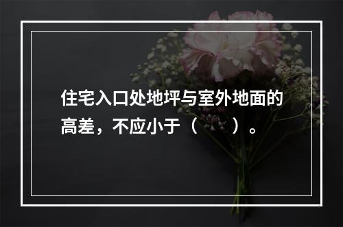 住宅入口处地坪与室外地面的高差，不应小于（　　）。