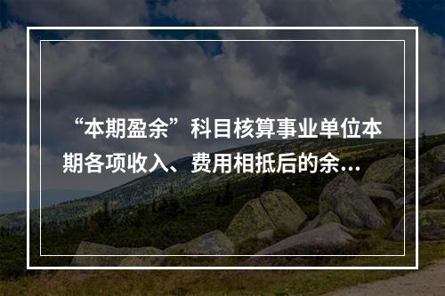 “本期盈余”科目核算事业单位本期各项收入、费用相抵后的余额。