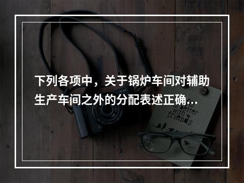 下列各项中，关于锅炉车间对辅助生产车间之外的分配表述正确的是