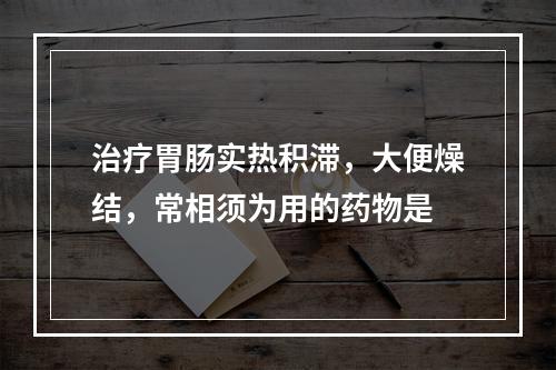 治疗胃肠实热积滞，大便燥结，常相须为用的药物是