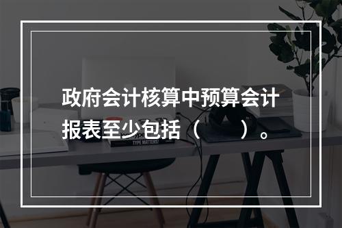 政府会计核算中预算会计报表至少包括（　　）。