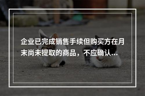 企业已完成销售手续但购买方在月末尚未提取的商品，不应确认收入