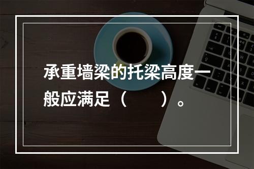 承重墙梁的托梁高度一般应满足（　　）。