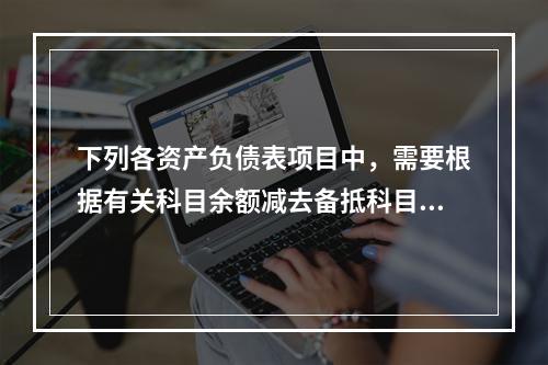 下列各资产负债表项目中，需要根据有关科目余额减去备抵科目后的