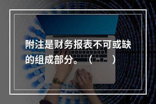 附注是财务报表不可或缺的组成部分。（　　）