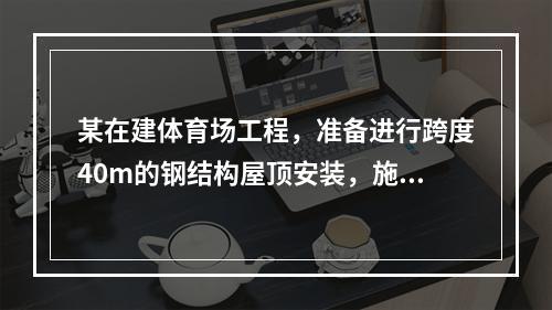 某在建体育场工程，准备进行跨度40m的钢结构屋顶安装，施工单