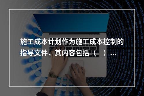 施工成本计划作为施工成本控制的指导文件，其内容包括（　）。