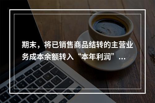 期末，将已销售商品结转的主营业务成本余额转入“本年利润”科目