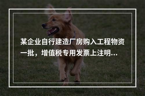 某企业自行建造厂房购入工程物资一批，增值税专用发票上注明的价