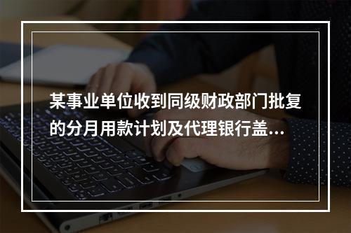 某事业单位收到同级财政部门批复的分月用款计划及代理银行盖章的