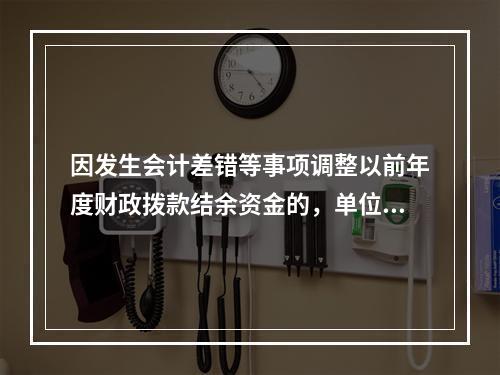 因发生会计差错等事项调整以前年度财政拨款结余资金的，单位按照