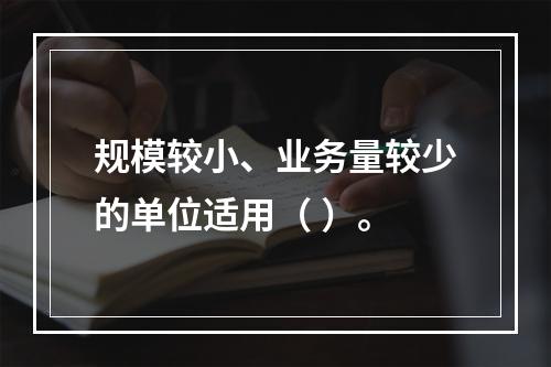 规模较小、业务量较少的单位适用（ ）。