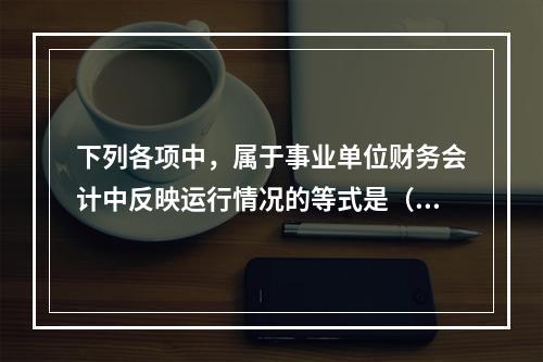 下列各项中，属于事业单位财务会计中反映运行情况的等式是（　）