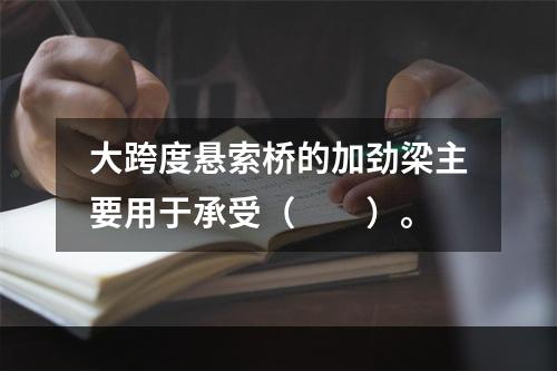 大跨度悬索桥的加劲梁主要用于承受（　　）。