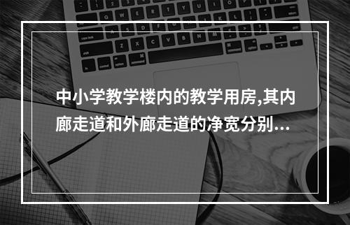 中小学教学楼内的教学用房,其内廊走道和外廊走道的净宽分别不