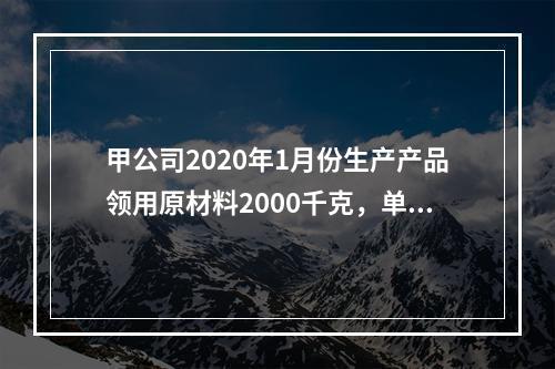 甲公司2020年1月份生产产品领用原材料2000千克，单位成