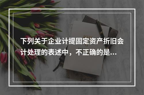 下列关于企业计提固定资产折旧会计处理的表述中，不正确的是（　