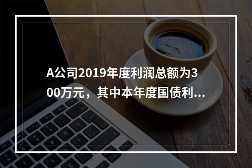 A公司2019年度利润总额为300万元，其中本年度国债利息收