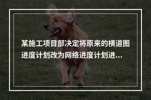 某施工项目部决定将原来的横道图进度计划改为网络进度计划进行进