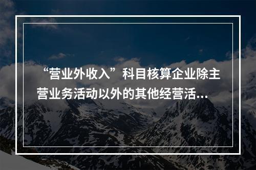 “营业外收入”科目核算企业除主营业务活动以外的其他经营活动实