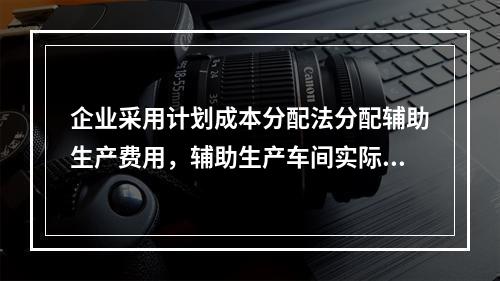 企业采用计划成本分配法分配辅助生产费用，辅助生产车间实际发生