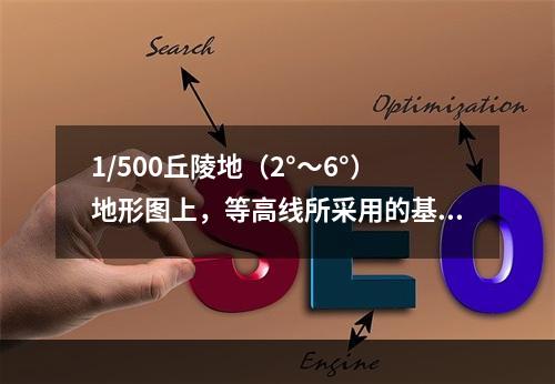 1/500丘陵地（2°～6°）地形图上，等高线所采用的基本