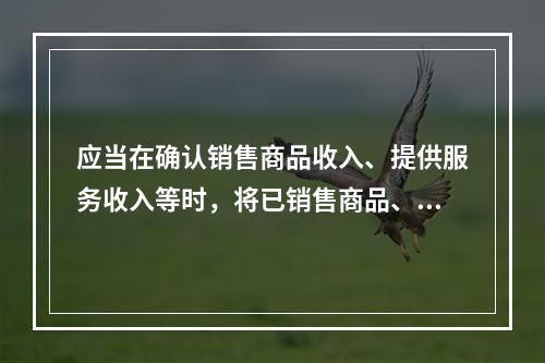 应当在确认销售商品收入、提供服务收入等时，将已销售商品、已提