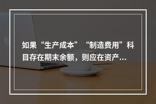 如果“生产成本”“制造费用”科目存在期末余额，则应在资产负债